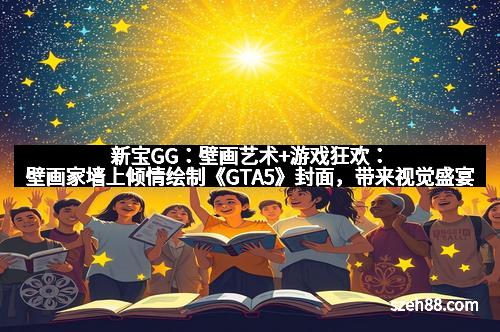 新宝GG：壁画艺术+游戏狂欢：壁画家墙上倾情绘制《GTA5》封面，带来视觉盛宴