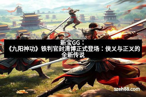 新宝GG：《九阳神功》铁判官封清博正式登场：侠义与正义的全新传说