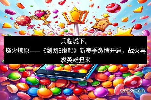 兵临城下，烽火燎原——《剑网3缘起》新赛季激情开启，战火再燃英雄归来